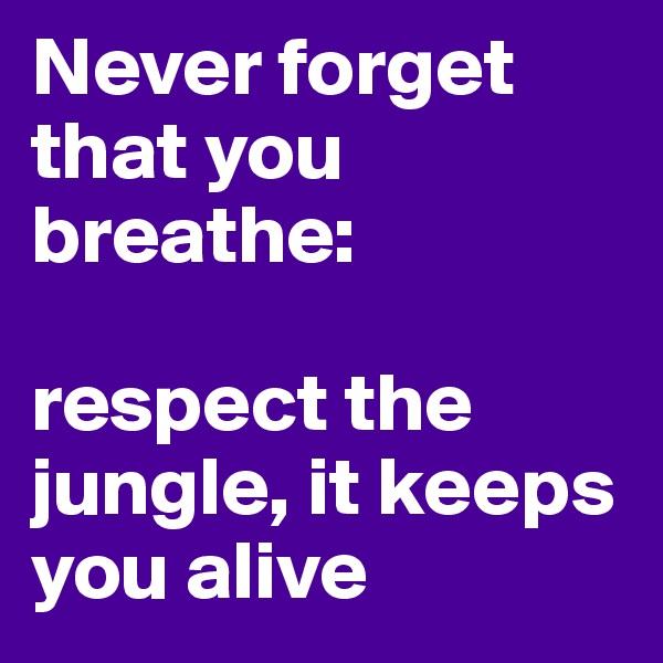 Never forget that you breathe:

respect the jungle, it keeps you alive