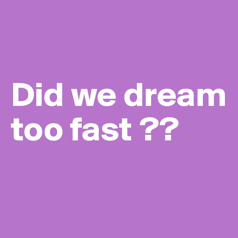 

Did we dream too fast ??

