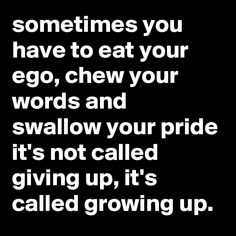 Sometimes You Have To Eat Your Ego Chew Your Words And Swallow Your Pride It S Not Called Giving Up It S Called Growing Up Post By Myownboss On Boldomatic