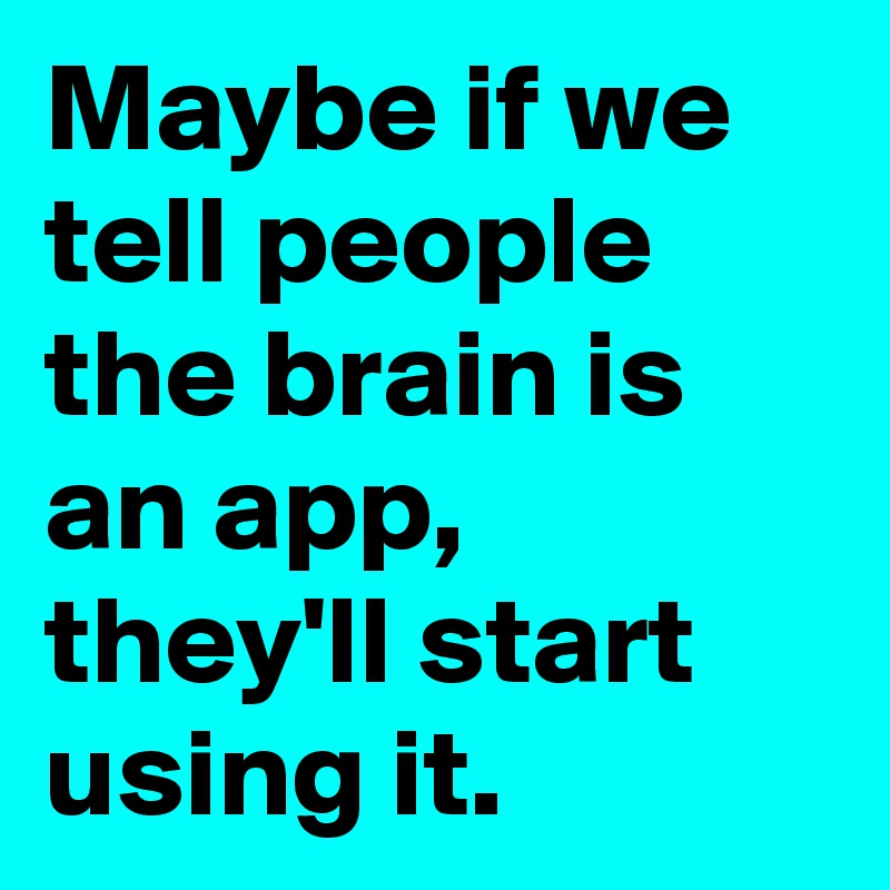 Maybe if we tell people the brain is an app, they'll start using it ...