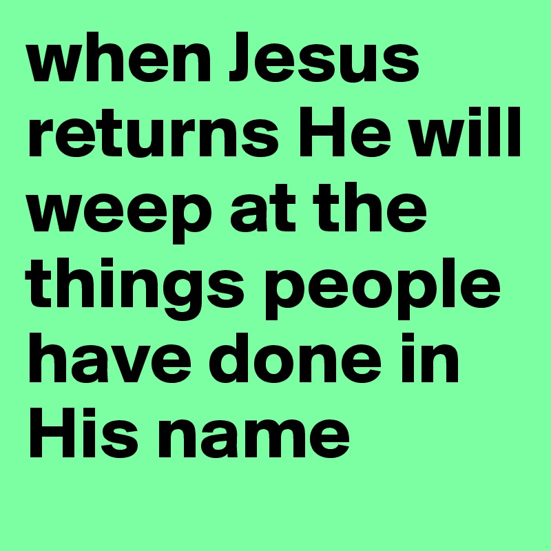 when Jesus returns He will weep at the things people have done in His name