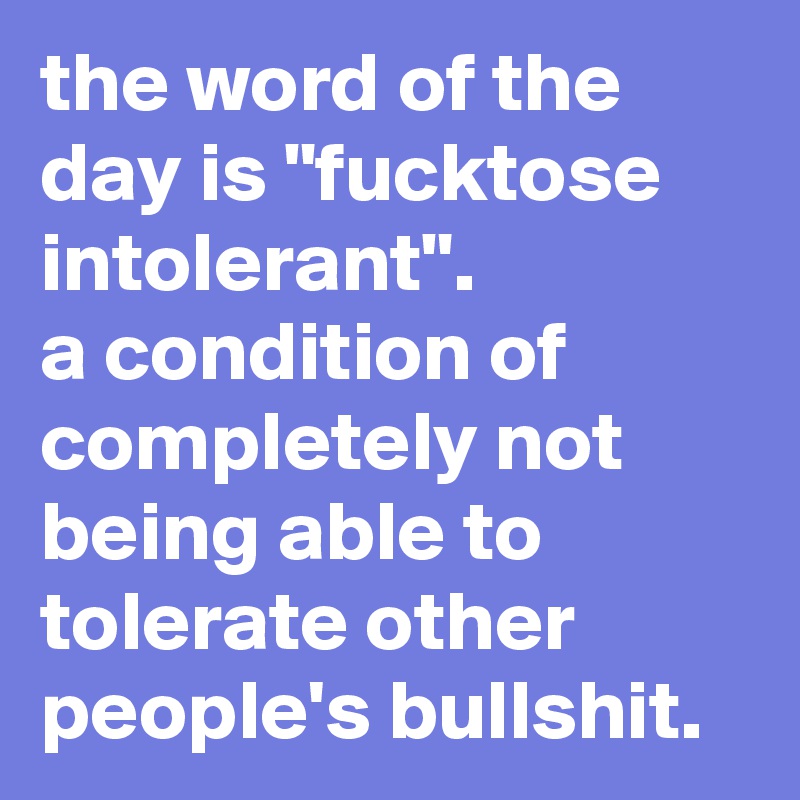 the word of the day is "fucktose intolerant". 
a condition of completely not being able to tolerate other people's bullshit.