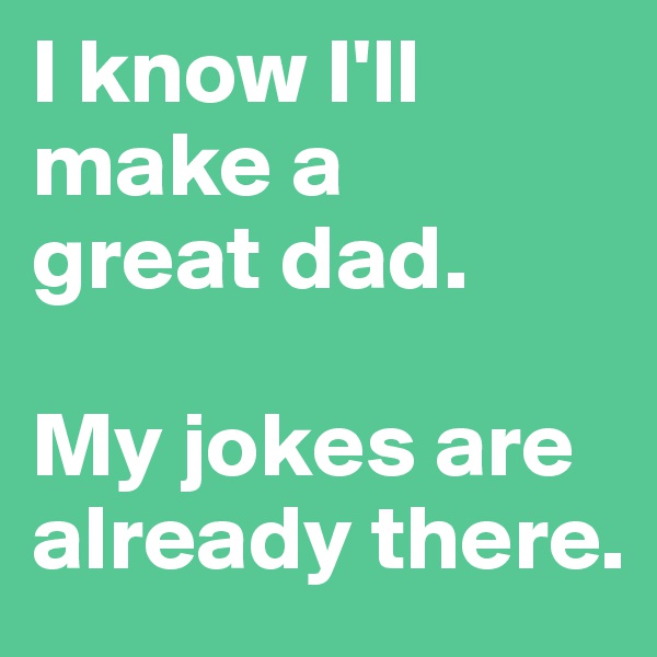 I know I'll make a 
great dad.

My jokes are already there.