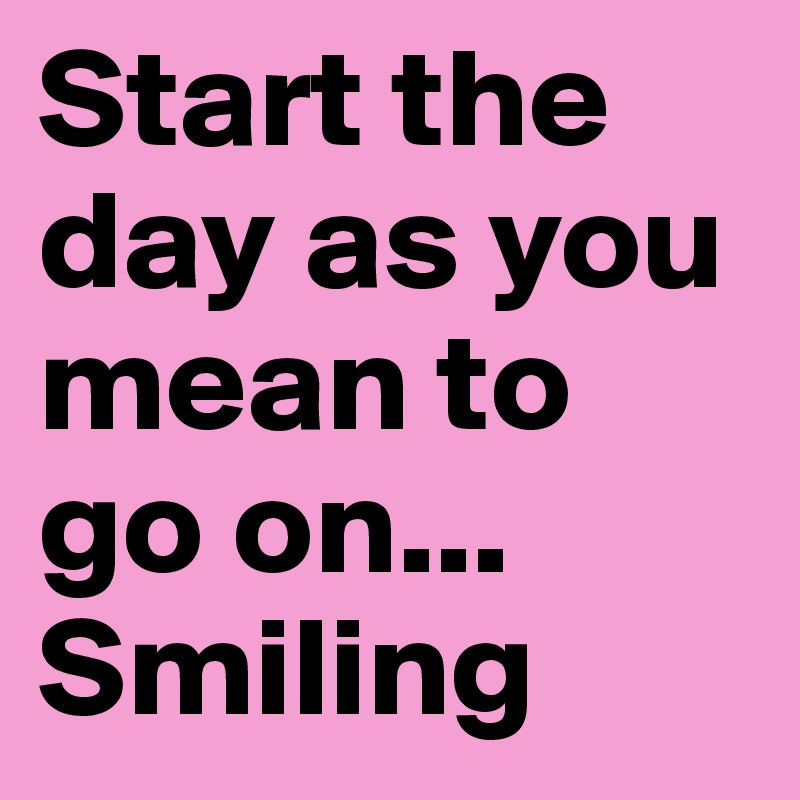 Start the day as you mean to go on... Smiling 