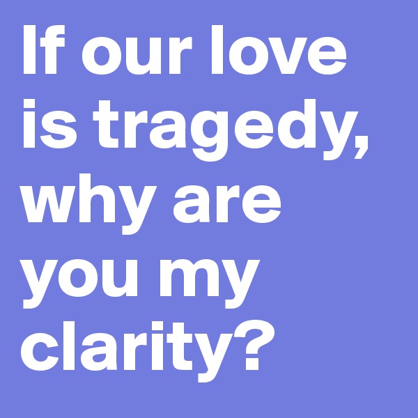 If our love is tragedy, why are you my clarity? 