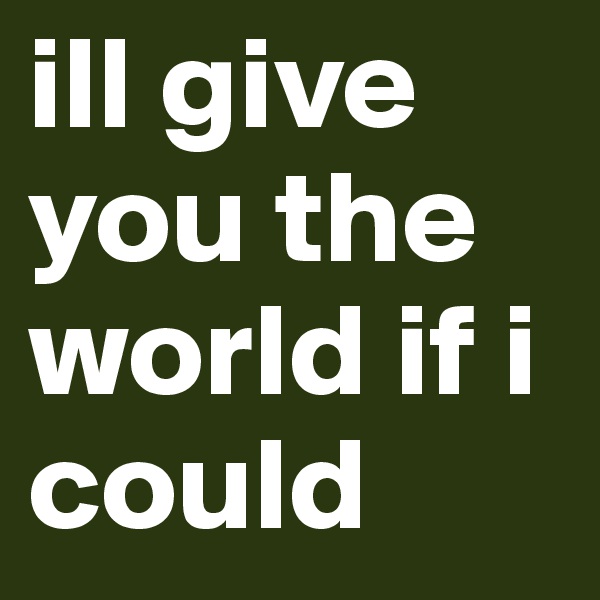 ill give you the world if i could 