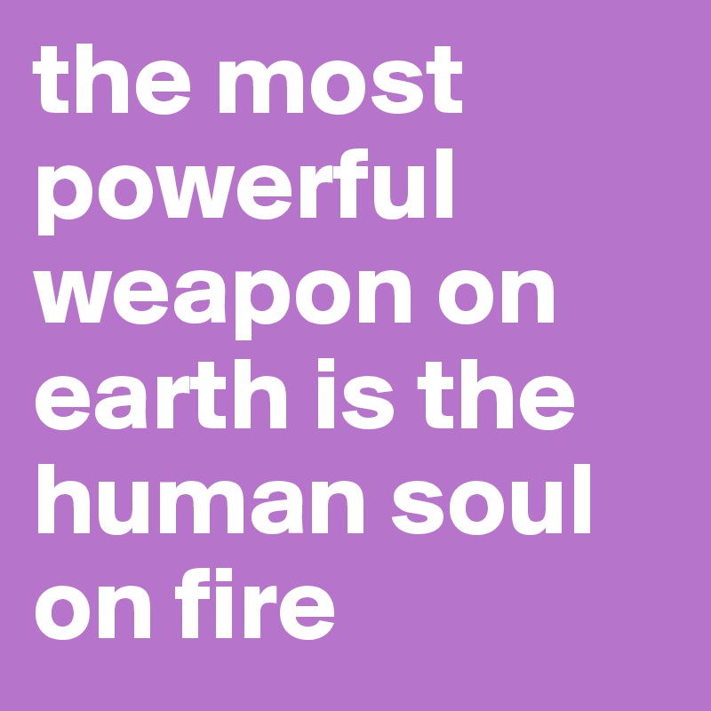 the most powerful weapon on earth is the human soul on fire