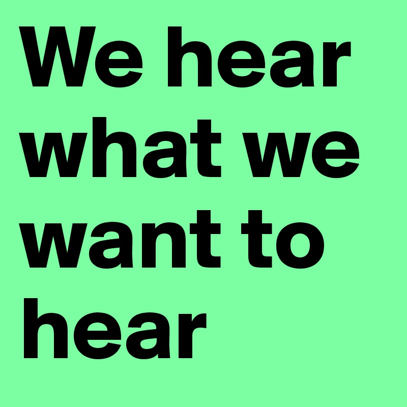 We hear what we want to hear