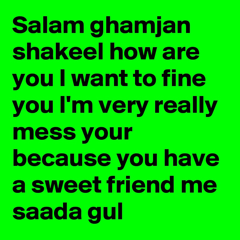 Salam ghamjan shakeel how are you I want to fine you I'm very really mess your because you have a sweet friend me saada gul