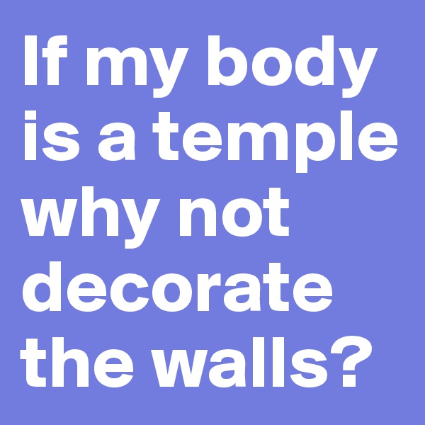 If my body is a temple why not decorate the walls?