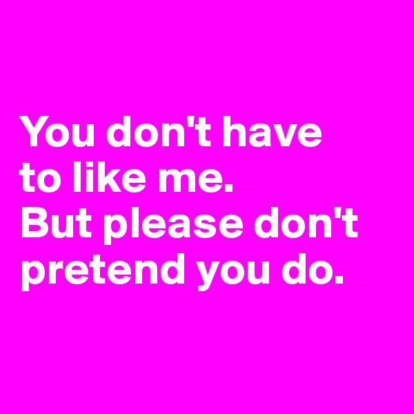 

You don't have 
to like me. 
But please don't pretend you do.


