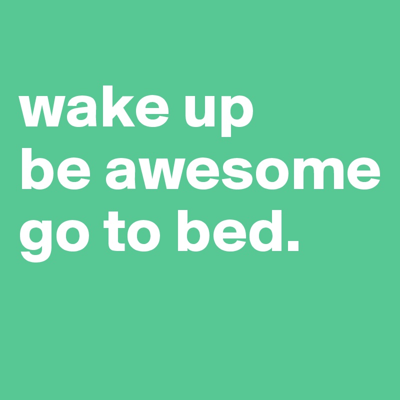
wake up
be awesome
go to bed.
