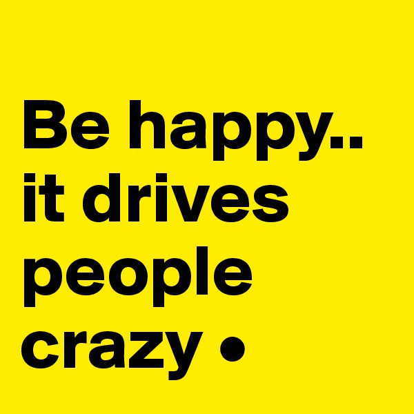 
Be happy..
it drives people crazy •