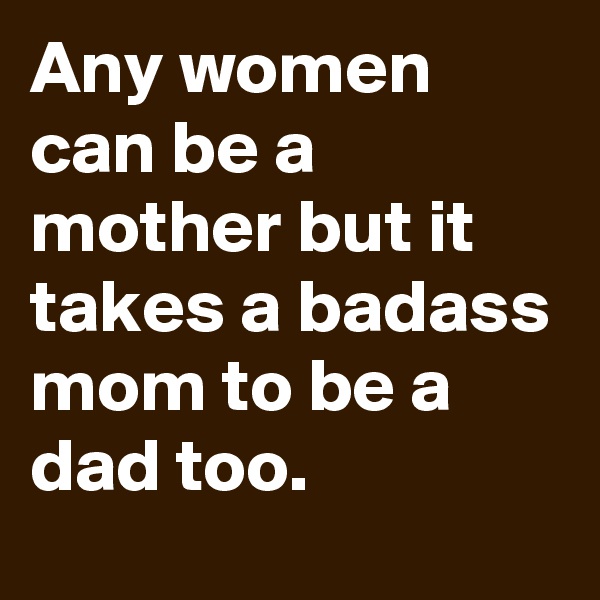 Any women can be a mother but it takes a badass mom to be a dad too.