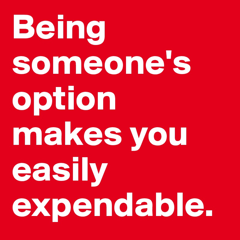 Being someone's option makes you easily expendable.