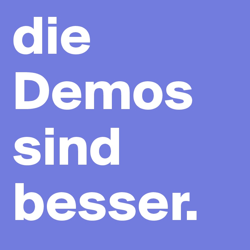 die Demos sind besser. 