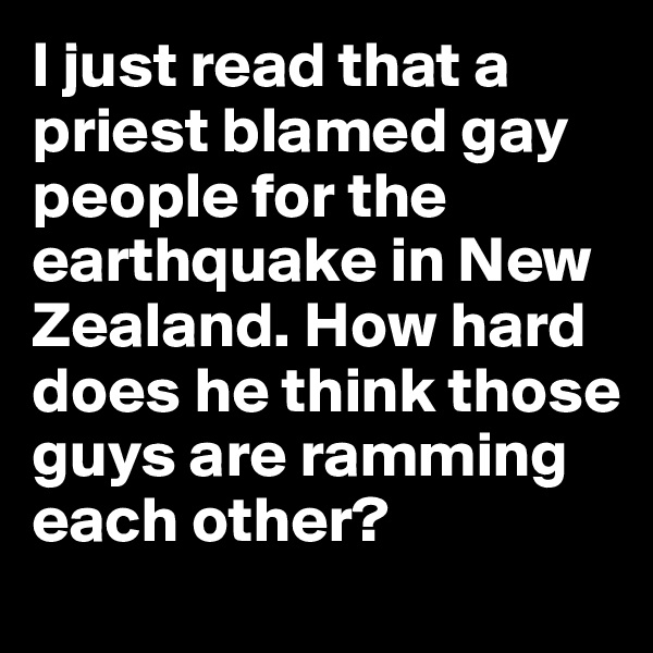 I just read that a priest blamed gay people for the earthquake in New Zealand. How hard does he think those guys are ramming each other?