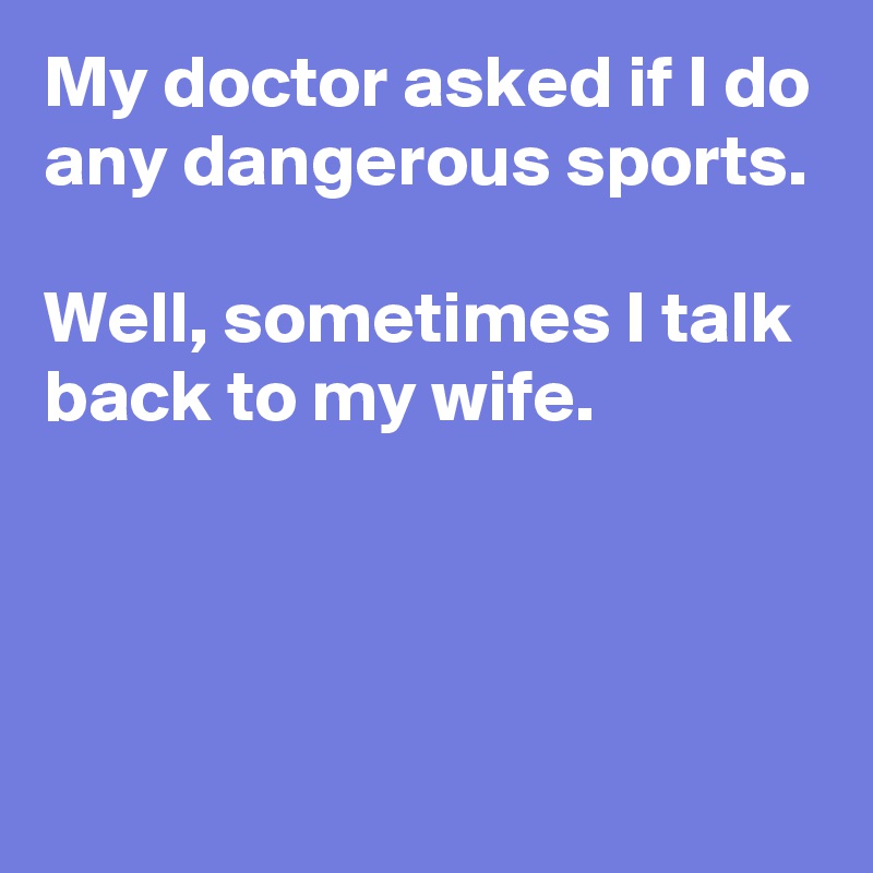 My doctor asked if I do any dangerous sports.

Well, sometimes I talk back to my wife.



