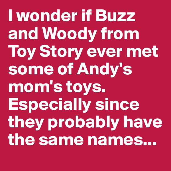I wonder if Buzz and Woody from Toy Story ever met some of Andy's mom's toys. Especially since they probably have the same names...
