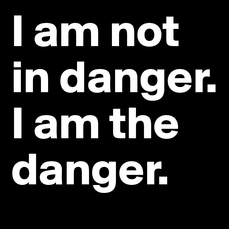 I am not in danger. I am the danger.
