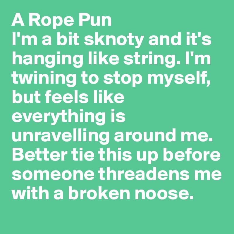 A Rope Pun
I'm a bit sknoty and it's hanging like string. I'm twining to stop myself, but feels like everything is unravelling around me. Better tie this up before someone threadens me with a broken noose.