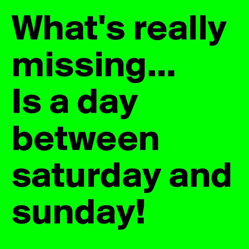 What's really missing...
Is a day between saturday and sunday!