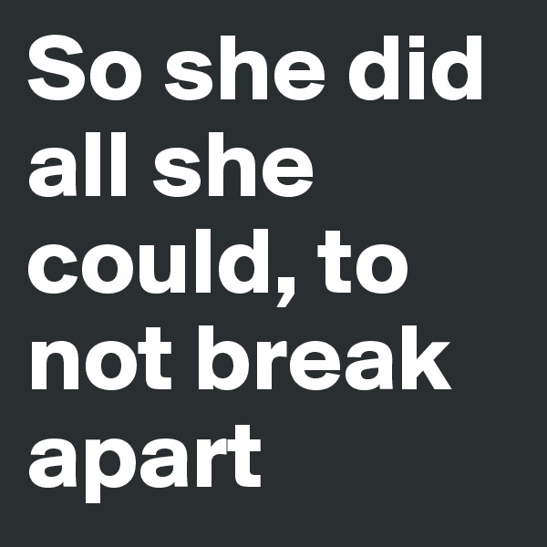 So she did all she could, to not break apart