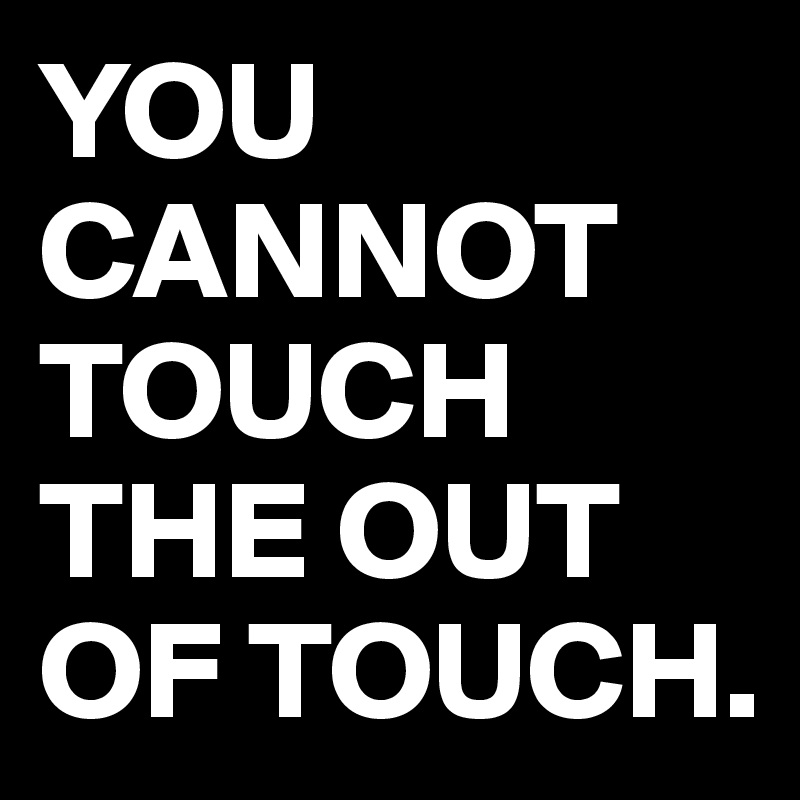 YOU CANNOT TOUCH THE OUT OF TOUCH.