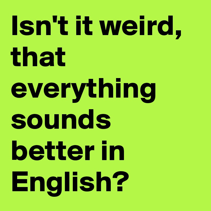 Isn't it weird, that everything sounds better in English?