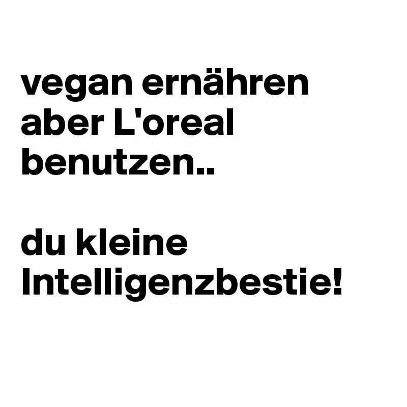 
vegan ernähren aber L'oreal benutzen.. 

du kleine Intelligenzbestie!

