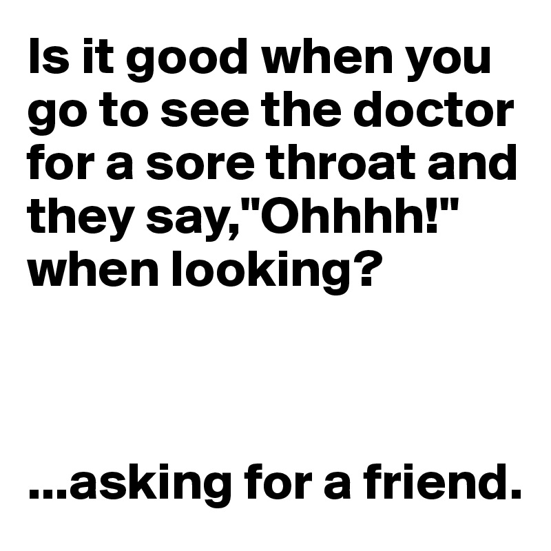 Is it good when you go to see the doctor for a sore throat and they say,"Ohhhh!" when looking?



...asking for a friend.