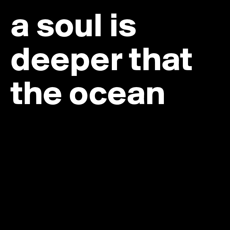 a soul is deeper that the ocean


