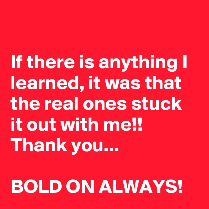 

If there is anything I learned, it was that the real ones stuck it out with me!!  Thank you...

BOLD ON ALWAYS!