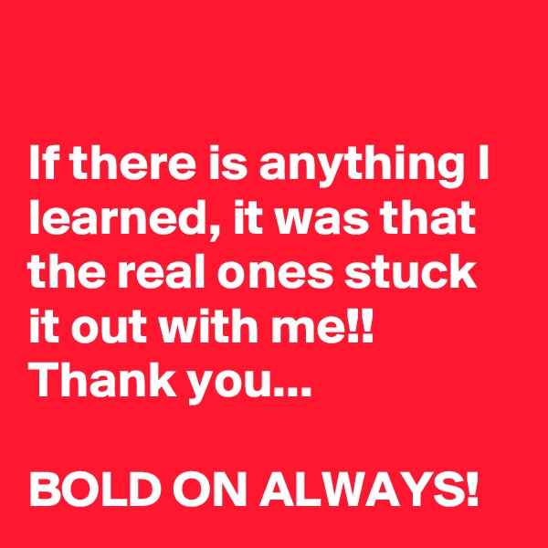 

If there is anything I learned, it was that the real ones stuck it out with me!!  Thank you...

BOLD ON ALWAYS!
