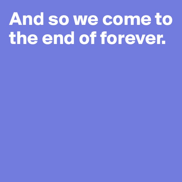 And so we come to the end of forever. 





