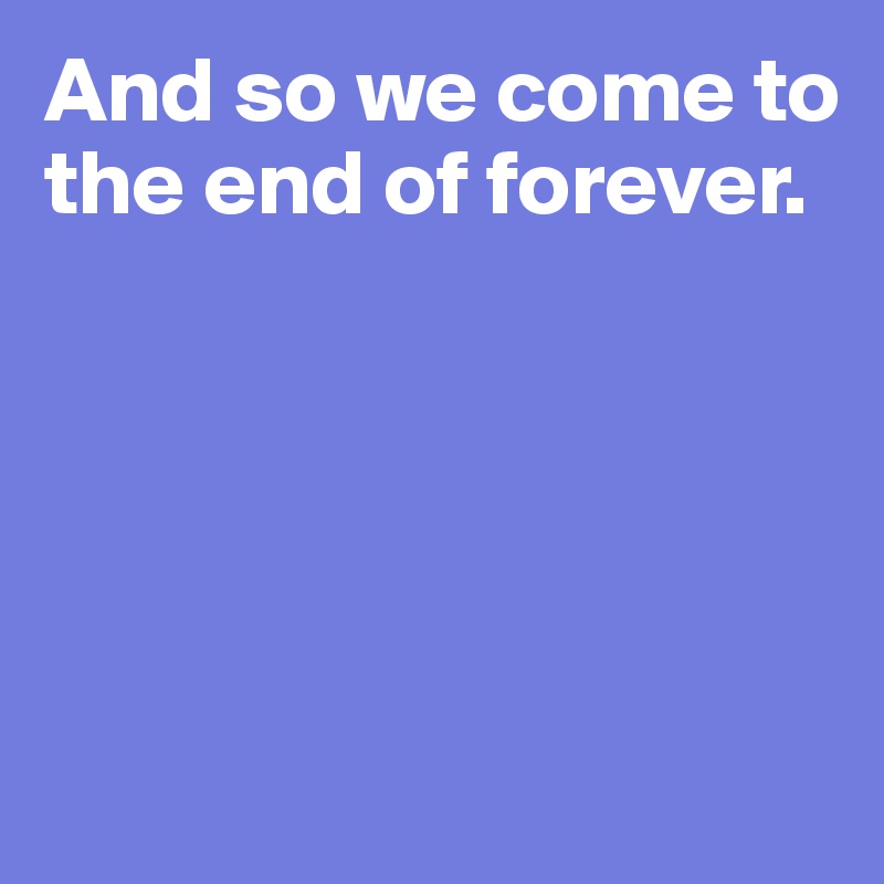 And so we come to the end of forever. 





