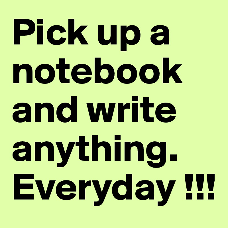 Pick up a notebook and write anything. Everyday !!!
