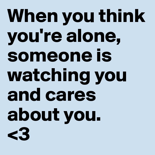 When you think you're alone, someone is watching you and cares about you.
<3