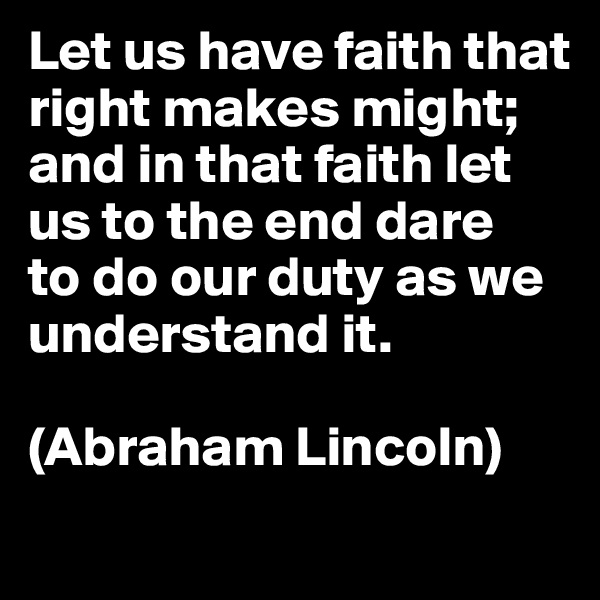 Let us have faith that right makes might; 
and in that faith let us to the end dare 
to do our duty as we understand it. 

(Abraham Lincoln)
