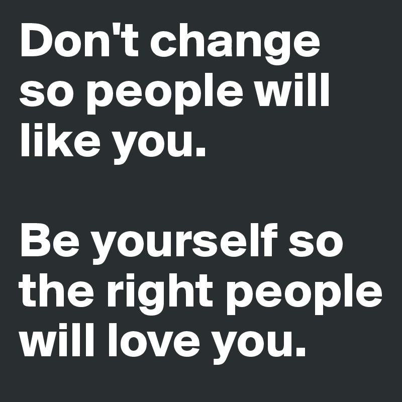 Don't change so people will like you.

Be yourself so the right people will love you.