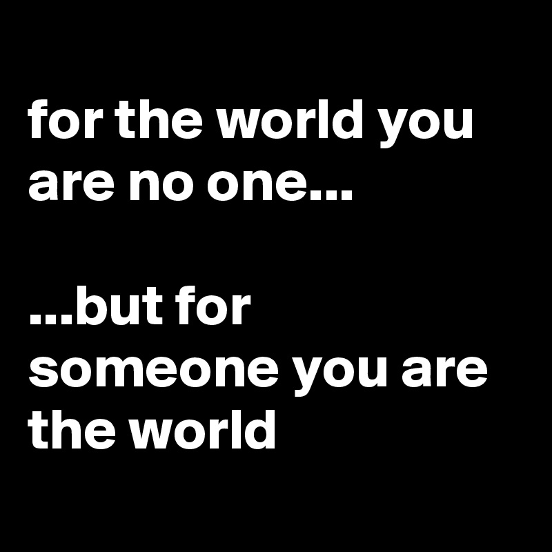 
for the world you are no one...

...but for someone you are the world
