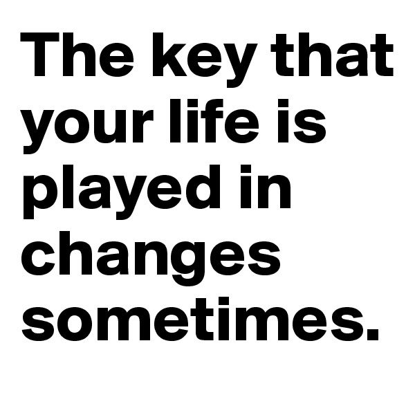 The key that your life is played in changes sometimes.