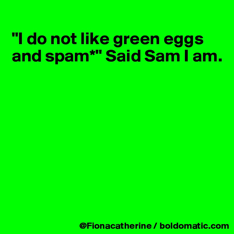 
"I do not like green eggs 
and spam*" Said Sam I am.








