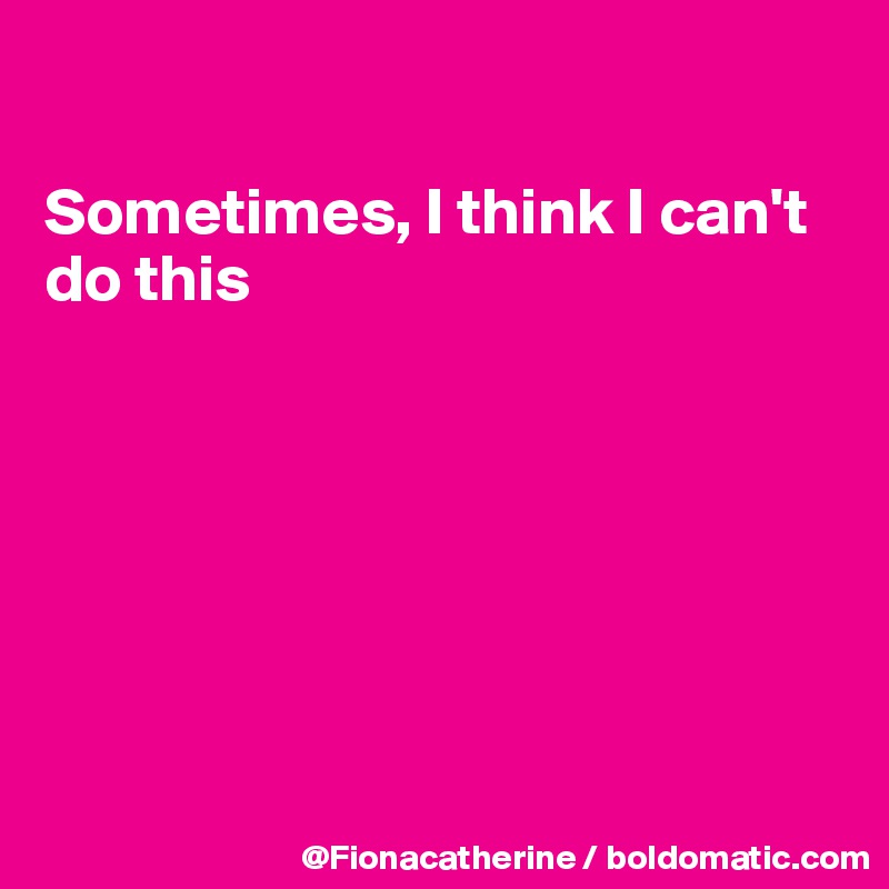 

Sometimes, I think I can't
do this







