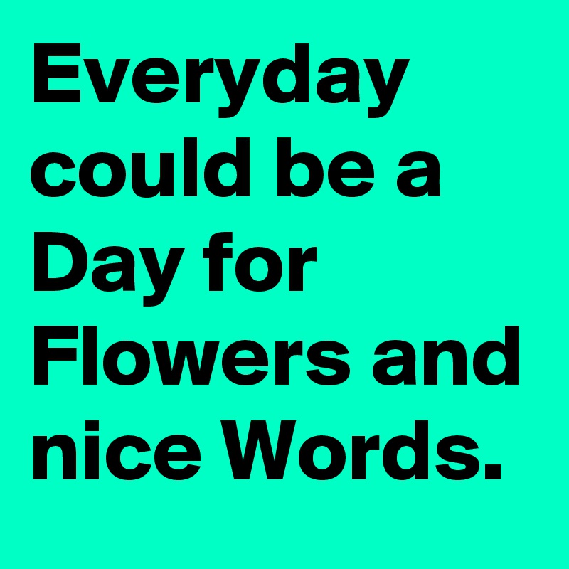 Everyday could be a Day for Flowers and nice Words.