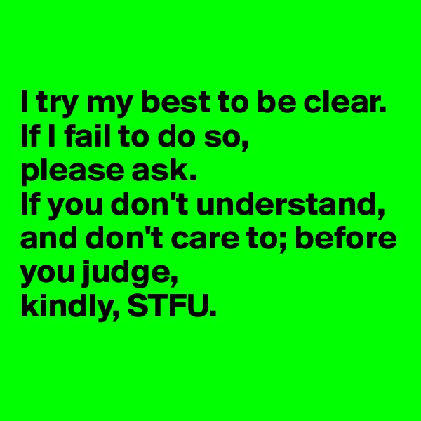 

I try my best to be clear. 
If I fail to do so, 
please ask. 
If you don't understand, and don't care to; before you judge, 
kindly, STFU.

