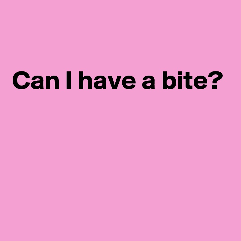 

Can I have a bite?



