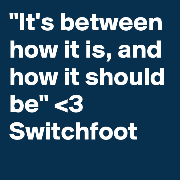 "It's between how it is, and how it should be" <3 Switchfoot
