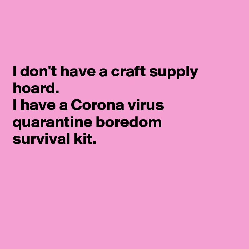 


I don't have a craft supply hoard.
I have a Corona virus quarantine boredom 
survival kit.





