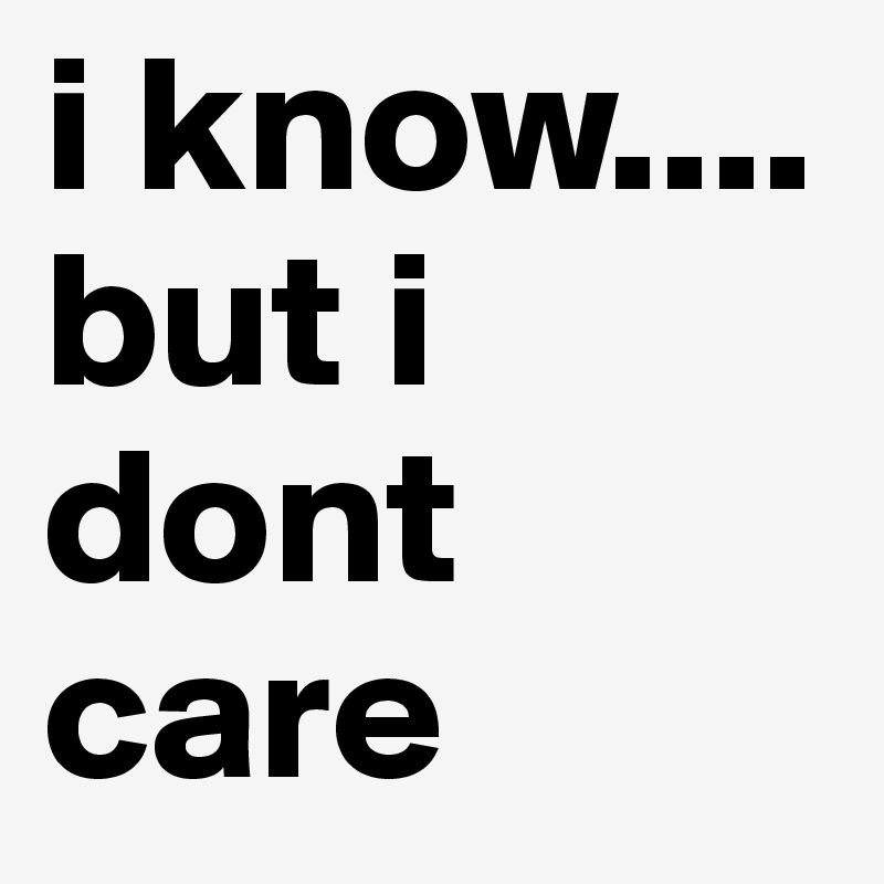 i know.... but i dont care
